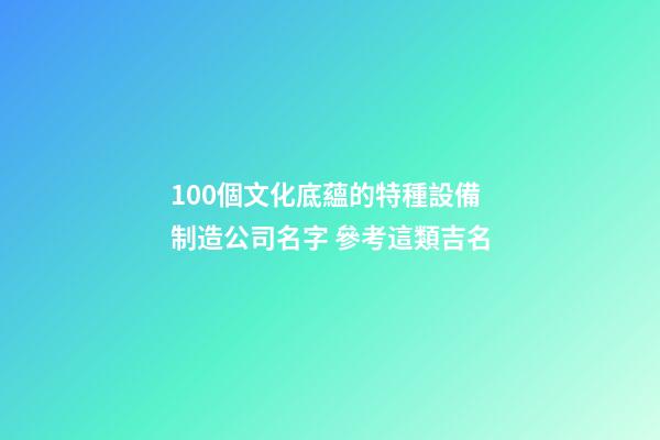 100個文化底蘊的特種設備制造公司名字 參考這類吉名-第1張-公司起名-玄機派